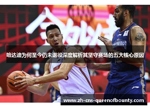 哈达迪为何至今仍未退役深度解析其坚守赛场的五大核心原因 哈达迪为何至今仍未退役深度解析其坚守赛场的五大核心原因
