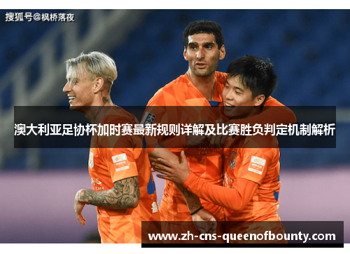 澳大利亚足协杯加时赛最新规则详解及比赛胜负判定机制解析