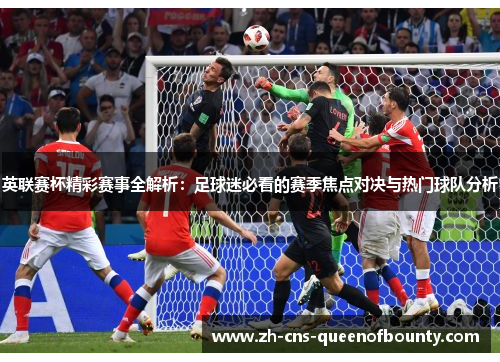 英联赛杯精彩赛事全解析：足球迷必看的赛季焦点对决与热门球队分析