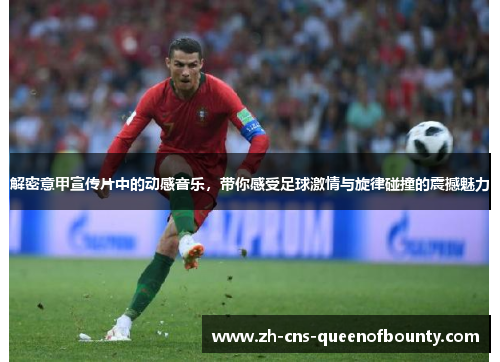 解密意甲宣传片中的动感音乐,带你感受足球激情与旋律碰撞的震撼魅力 解密意甲宣传片中的动感音乐,带你感受足球激情与旋律碰撞的震撼魅力