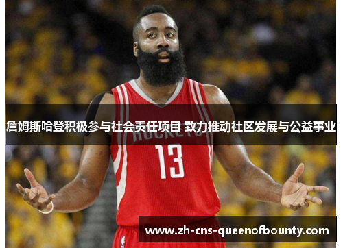 詹姆斯哈登积极参与社会责任项目 致力推动社区发展与公益事业
