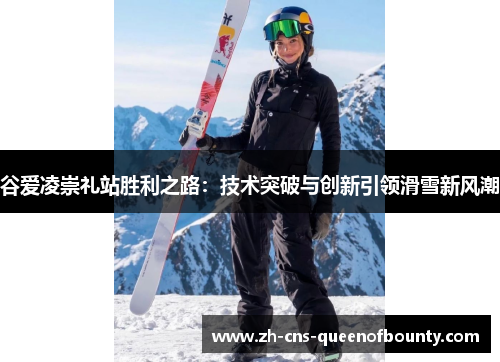 谷爱凌崇礼站胜利之路：技术突破与创新引领滑雪新风潮