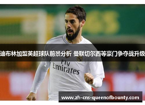 迪布林加盟英超球队前景分析 曼联切尔西等豪门争夺战升级 迪布林加盟英超球队前景分析 曼联切尔西等豪门争夺战升级