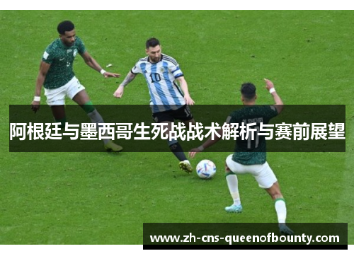阿根廷与墨西哥生死战战术解析与赛前展望