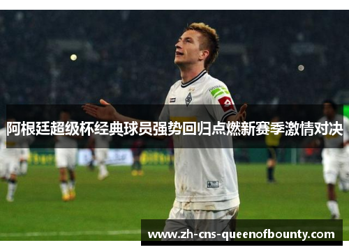 阿根廷超级杯经典球员强势回归点燃新赛季激情对决