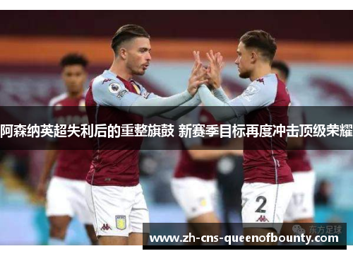 阿森纳英超失利后的重整旗鼓 新赛季目标再度冲击顶级荣耀