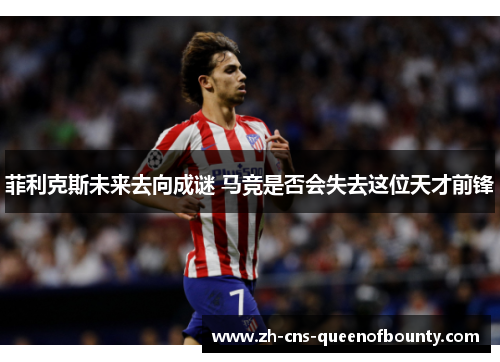 菲利克斯未来去向成谜 马竞是否会失去这位天才前锋