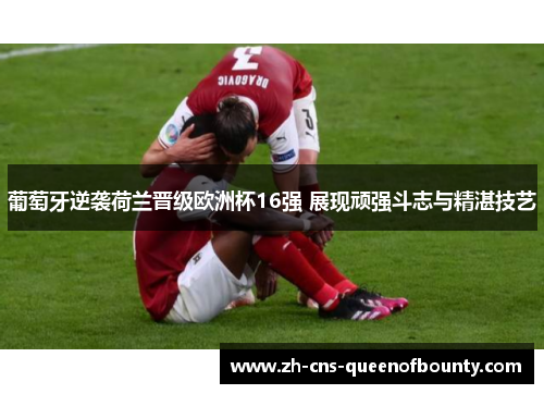 葡萄牙逆袭荷兰晋级欧洲杯16强 展现顽强斗志与精湛技艺