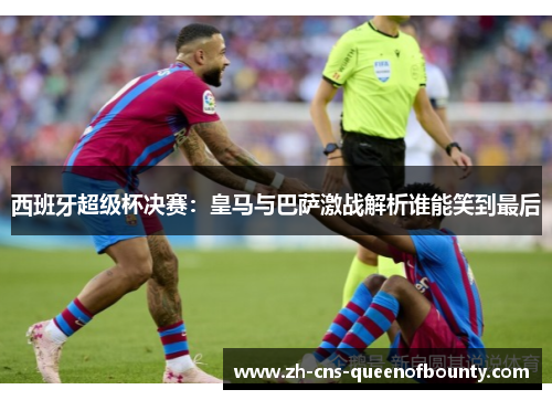 西班牙超级杯决赛：皇马与巴萨激战解析谁能笑到最后