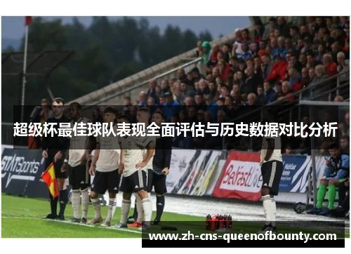 超级杯最佳球队表现全面评估与历史数据对比分析