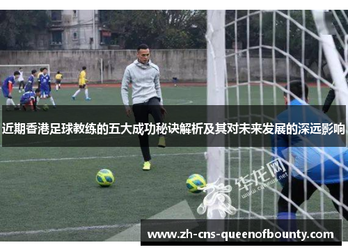 近期香港足球教练的五大成功秘诀解析及其对未来发展的深远影响
