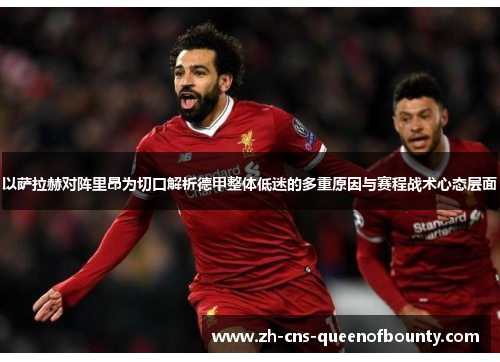 以萨拉赫对阵里昂为切口解析德甲整体低迷的多重原因与赛程战术心态层面