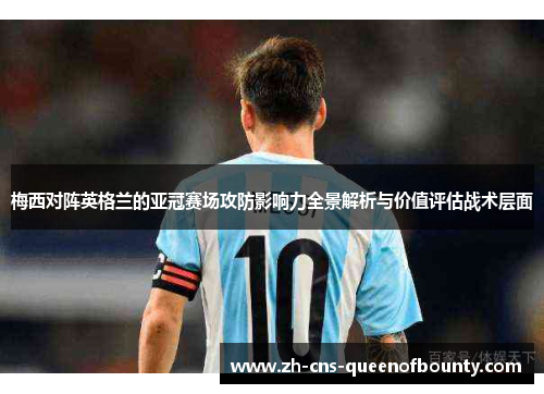 梅西对阵英格兰的亚冠赛场攻防影响力全景解析与价值评估战术层面