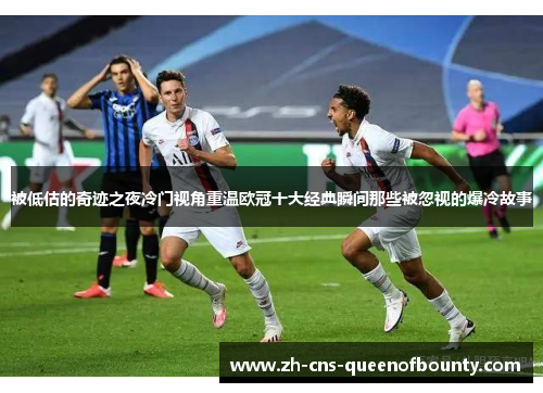 被低估的奇迹之夜冷门视角重温欧冠十大经典瞬间那些被忽视的爆冷故事