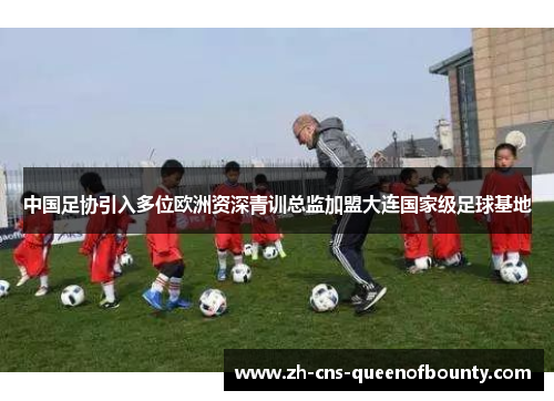 中国足协引入多位欧洲资深青训总监加盟大连国家级足球基地