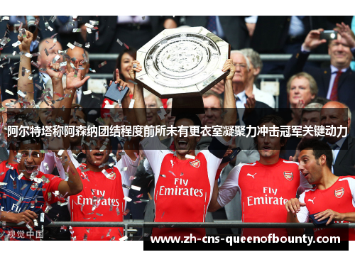 阿尔特塔称阿森纳团结程度前所未有更衣室凝聚力冲击冠军关键动力