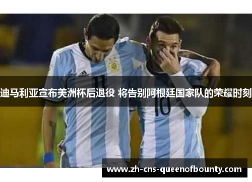迪马利亚宣布美洲杯后退役 将告别阿根廷国家队的荣耀时刻