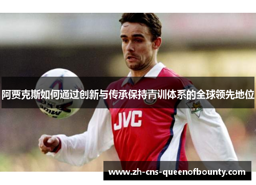 阿贾克斯如何通过创新与传承保持青训体系的全球领先地位