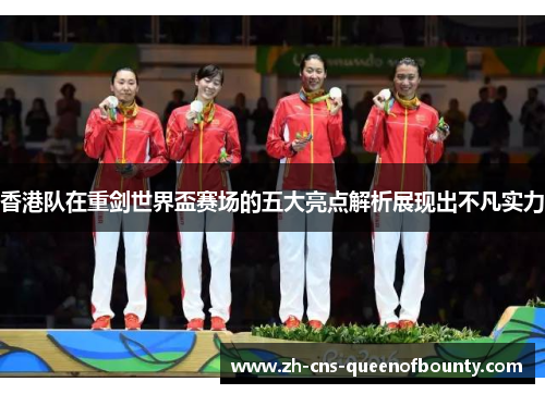 香港队在重剑世界盃赛场的五大亮点解析展现出不凡实力