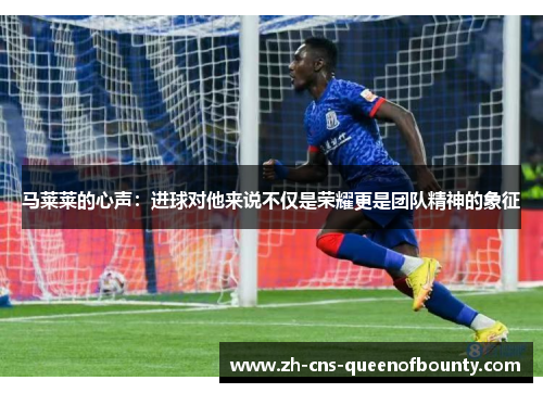 马莱莱的心声：进球对他来说不仅是荣耀更是团队精神的象征