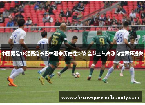 中国男足18强赛绝杀巴林迎来历史性突破 全队士气高涨向世界杯进发