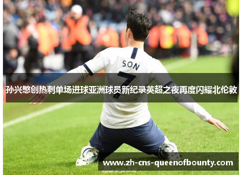 孙兴慜创热刺单场进球亚洲球员新纪录英超之夜再度闪耀北伦敦